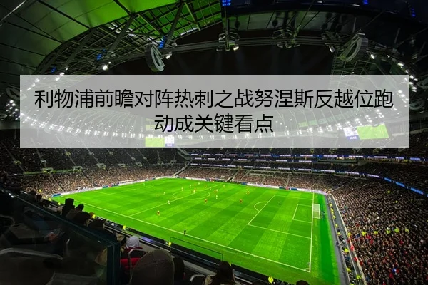 利物浦前瞻对阵热刺之战努涅斯反越位跑动成关键看点
