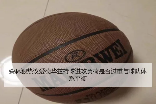森林狼热议爱德华兹持球进攻负荷是否过重与球队体系平衡