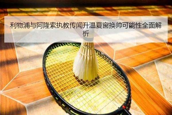 利物浦与阿隆索执教传闻升温夏窗换帅可能性全面解析