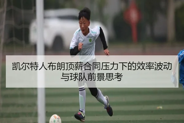 凯尔特人布朗顶薪合同压力下的效率波动与球队前景思考