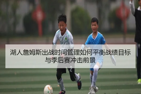 湖人詹姆斯出战时间管理如何平衡战绩目标与季后赛冲击前景