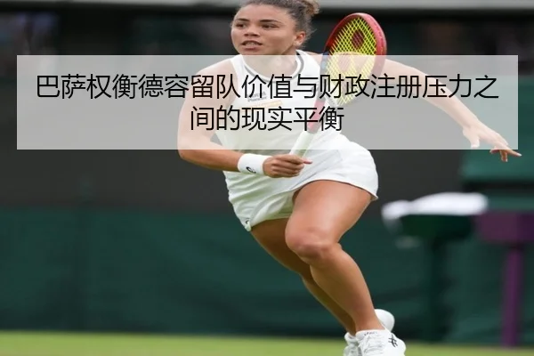 巴萨权衡德容留队价值与财政注册压力之间的现实平衡
