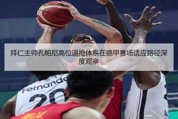 拜仁主帅孔帕尼高位逼抢体系在德甲赛场适应路径深度观察