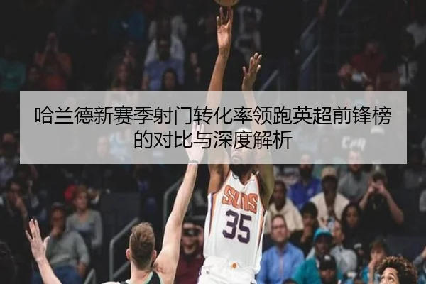 哈兰德新赛季射门转化率领跑英超前锋榜的对比与深度解析
