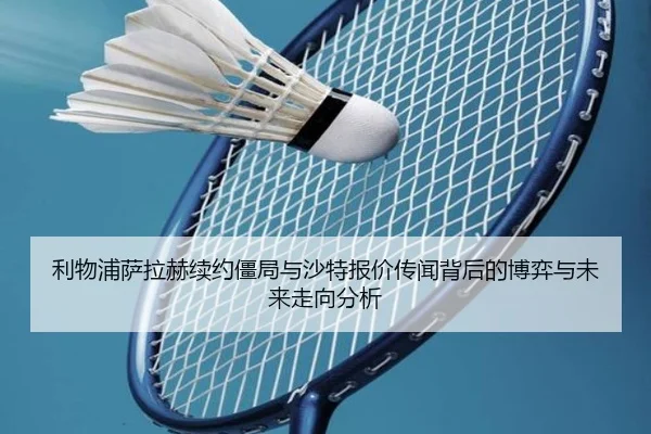 利物浦萨拉赫续约僵局与沙特报价传闻背后的博弈与未来走向分析